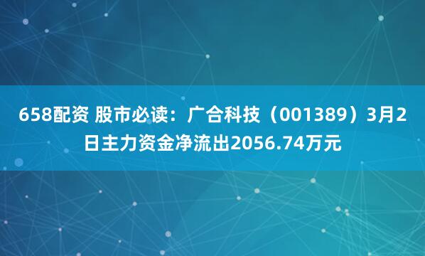 658配资 股市必读：广合科技（001389）3月2日主力资金净流出2056.74万元