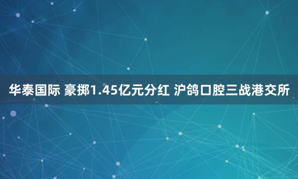 华泰国际 豪掷1.45亿元分红 沪鸽口腔三战港交所