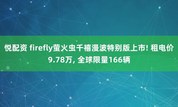 悦配资 firefly萤火虫千禧漫波特别版上市! 租电价9.78万, 全球限量166辆
