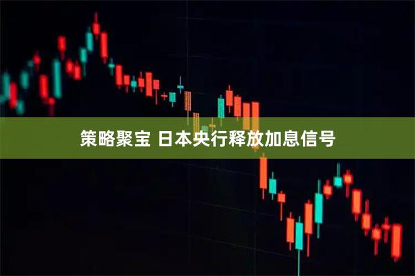 策略聚宝 日本央行释放加息信号