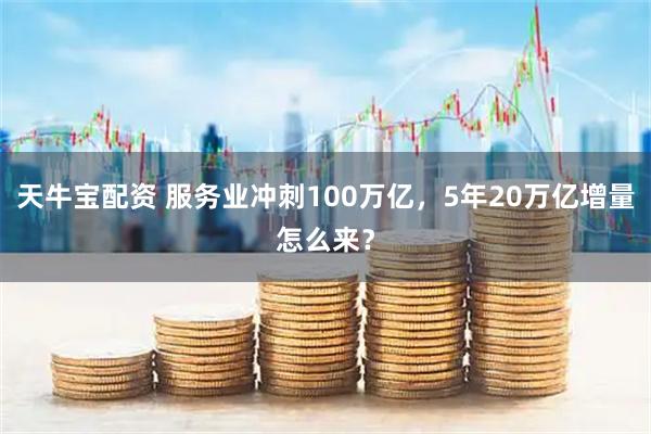 天牛宝配资 服务业冲刺100万亿，5年20万亿增量怎么来？