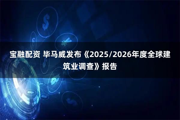 宝融配资 毕马威发布《2025/2026年度全球建筑业调查》报告